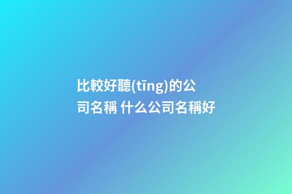 比較好聽(tīng)的公司名稱 什么公司名稱好-第1張-公司起名-玄機(jī)派